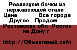 Реализуем бочки из нержавеющей стали › Цена ­ 3 550 - Все города Другое » Продам   . Ростовская обл.,Ростов-на-Дону г.